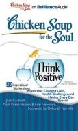 Chicken Soup for the Soul: Think Positive: 30 Inspirational Stories about Words That Changed Lives, Health Challenges, and Making Every Day Special di Jack Canfield, Mark Victor Hansen, Amy Newmark edito da Brilliance Corporation