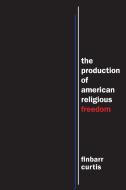The Production of American Religious Freedom di Finbarr Curtis edito da NYU Press