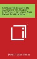 Character Lessons in American Biography for Public Schools and Home Instruction di James Terry White edito da Literary Licensing, LLC