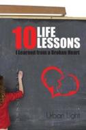 10 Life Lessons I Learned from a Broken Heart di Urban Light edito da Createspace