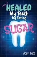 How I Healed My Teeth Eating Sugar: A Guide to Improving Dental Health Naturally di Joey Lott edito da Createspace
