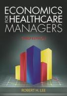 Economics For Healthcare Managers, Third Edition di Robert Lee edito da Health Administration Press