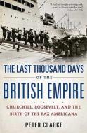 The Last Thousand Days of the British Empire: Churchill, Roosevelt, and the Birth of the Pax Americana di Peter Clarke edito da Bloomsbury Publishing PLC