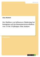 Der Einfluss von Influencer Marketing bei Instagram auf das Konsumentenverhalten von 14 bis 19-jährigen. Eine Analyse di Alina Wüsthof edito da GRIN Verlag