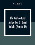 The Architectural Antiquities Of Great Britain (Volume IV) di John Britton edito da Alpha Editions