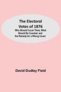 The Electoral Votes of 1876; Who Should Count Them, What Should Be Counted, and the Remedy for a Wrong Count di David Dudley Field edito da Alpha Editions