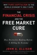 The Financial Crisis and the Free Market Cure:  Why Pure Capitalism is the World Economy's Only Hope di John A. Allison edito da McGraw-Hill Education