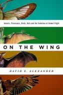 On the Wing: Insects, Pterosaurs, Birds, Bats and the Evolution of Animal Flight di David E. Alexander edito da OXFORD UNIV PR