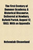 The First Century Of Dummer Academy; A Historical Discourse, Delivered At Newbury, Byfield Parish, August 12, 1863. With An Appendix di Nehemiah Cleaveland edito da General Books Llc