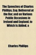 The Speeches Of Charles Phillips, Esq; Delivered At The Bar, And On Various Public Occasions In Ireland And England. To Which Is Added, A di Charles Phillips edito da General Books Llc