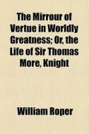 The Mirrour Of Vertue In Worldly Greatness di William Roper edito da General Books Llc