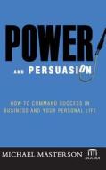 Power and Persuasion: How to Command Success in Business and Your Personal Life di Michael Masterson edito da WILEY