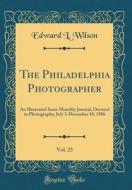 The Philadelphia Photographer, Vol. 23: An Illustrated Semi-Monthly Journal, Devoted to Photography; July 3-December 18, 1886 (Classic Reprint) di Edward L. Wilson edito da Forgotten Books