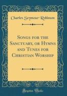 Songs for the Sanctuary, or Hymns and Tunes for Christian Worship (Classic Reprint) di Charles Seymour Robinson edito da Forgotten Books