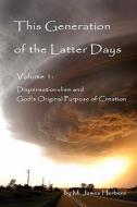 This Generation of the Latter Days, Volume I Dispensationalism and God's Original Purpose of Creation di M. James Herbers edito da Lulu.com
