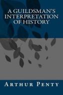 A Guildsman's Interpretation of History di Arthur J. Penty edito da Agnus Dei Publishing