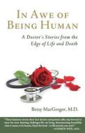 In Awe of Being Human: A Doctor's Stories from the Edge of Life and Death di Betsy MacGregor M. D. edito da Abiding Nowhere Press