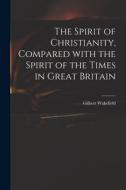 The Spirit of Christianity, Compared With the Spirit of the Times in Great Britain di Gilbert Wakefield edito da LIGHTNING SOURCE INC