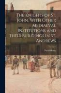 The Knights of St. John, With Other Mediaeval Institutions and Their Buildings in St. Andrews di David Henry edito da LIGHTNING SOURCE INC