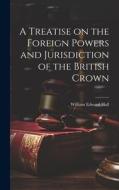 A Treatise on the Foreign Powers and Jurisdiction of the British Crown di William Edward Hall edito da LEGARE STREET PR