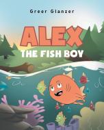 Alex the Fish Boy di Greer Glanzer edito da Christian Faith Publishing, Inc