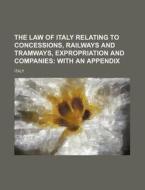 The Law of Italy Relating to Concessions, Railways and Tramways, Expropriation and Companies di Italy edito da Rarebooksclub.com