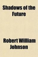Shadows Of The Future di Robert William Johnson edito da General Books