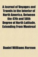 A Journal Of Voyages And Travels In The Interior Of North America, Between The 47th And 58th Degree Of North Latitude, Extending From Montreal di Daniel Williams Harmon edito da General Books Llc