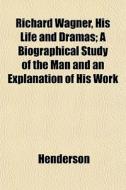 Richard Wagner, His Life And Dramas; A B di Henderson edito da General Books