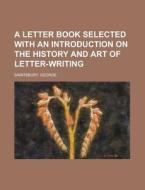 A Letter Book Selected with an Introduction on the History and Art of Letter-Writing di George Saintsbury edito da Books LLC, Reference Series