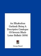 An Elizabethan Garland: Being a Descriptive Catalogue of Seventy Black-Letter Ballads (1856) di George Daniel edito da Kessinger Publishing