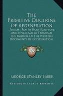 The Primitive Doctrine of Regeneration the Primitive Doctrine of Regeneration: Sought for in Holy Scripture and Investigated Through the Mesought for di George Stanley Faber edito da Kessinger Publishing