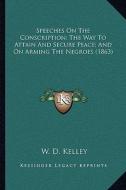 Speeches on the Conscription; The Way to Attain and Secure Peace; And on Arming the Negroes (1863) di W. D. Kelley edito da Kessinger Publishing