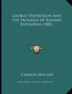 George Stephenson and the Progress of Railway Enterprise (1881) di Charles Macnay edito da Kessinger Publishing
