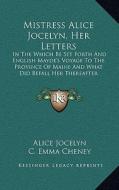 Mistress Alice Jocelyn, Her Letters: In the Which Be Set Forth and English Mayde's Voyage to the Province of Maine and What Did Befall Her Thereafter di Alice Jocelyn, C. Emma Cheney edito da Kessinger Publishing