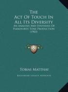 The Act of Touch in All Its Diversity: An Analysis and Synthesis of Pianoforte Tone Production (1903) di Tobias Matthay edito da Kessinger Publishing