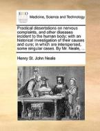Practical Dissertations On Nervous Complaints, And Other Diseases Incident To The Human Body; With An Historical Investigation Of Their Causes And Cur di Henry St John Neale edito da Gale Ecco, Print Editions