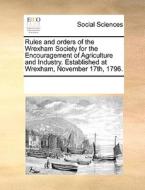 Rules And Orders Of The Wrexham Society For The Encouragement Of Agriculture And Industry. Established At Wrexham, November 17th, 1796 di Multiple Contributors edito da Gale Ecco, Print Editions