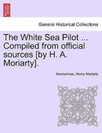 The White Sea Pilot ... Compiled from official sources [by H. A. Moriarty]. di Anonymous, Henry Moriarty edito da British Library, Historical Print Editions