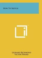 How to Sketch di Leonard Richmond, Victor Perard, Genevieve Vaughan-Jackson edito da Literary Licensing, LLC