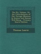 The Ely Volume, Or, the Contributions of Our Foreign Missions to Science and Human Well-Being - Primary Source Edition di Thomas Laurie edito da Nabu Press