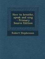 How to Breathe, Speak and Sing - Primary Source Edition di Robert Stephenson edito da Nabu Press