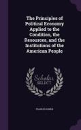 The Principles Of Political Economy Applied To The Condition, The Resources, And The Institutions Of The American People di Francis Bowen edito da Palala Press