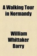 A Walking Tour In Normandy di Normandy France, William Whittaker Barry edito da General Books Llc
