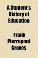 A Student's History Of Education di Frank Pierrepont Graves edito da General Books Llc