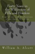 Forty Years in the Wilderness of Pills and Powders: Cogitations and Confessions of an Aged Physician di William a. Alcott edito da Createspace
