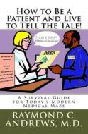 How to Be a Patient and Live to Tell the Tale!: A Survival Guide for Today's Modern Medical Maze di Raymond C. Andrews MD edito da Createspace