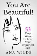 You Are Beautiful! 53 Easy Ways to Love Your Imperfect Self di Ana Wilde edito da Createspace