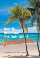 HOW TO UNDERSTAND AND TALK LIKE A JAMAIC di ANTHONY MC LAUGHLIN edito da LIGHTNING SOURCE UK LTD