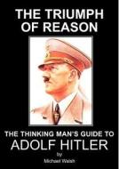 Triumph Of Reason: The Thinking Man's Guide To Adolf Hitler di Michael Walsh edito da Black House Publishing
